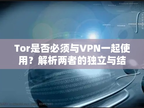 Tor是否必须与VPN一起使用？解析两者的独立与结合