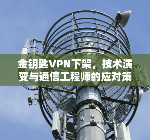金钥匙VPN下架，技术演变与通信工程师的应对策略