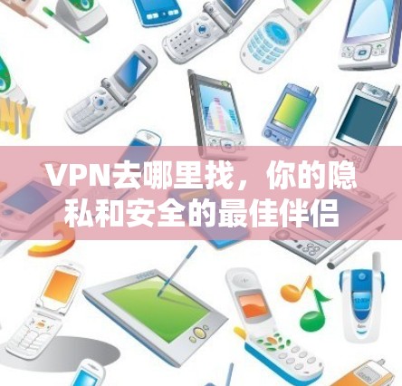 VPN去哪里找,你的隐私和安全的最佳伴侣