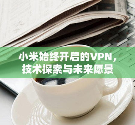 小米始终开启的VPN,技术探索与未来愿景