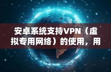 安卓系统支持VPN（虚拟专用网络）的使用，用户可以通过安装相关的VPN应用程序来配置和连接。以下是详细的步骤说明