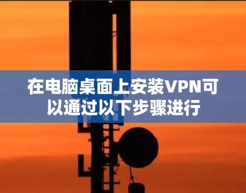 在电脑桌面上安装VPN可以通过以下步骤进行 在电脑桌面上安装VPN可以通过以下步骤进行