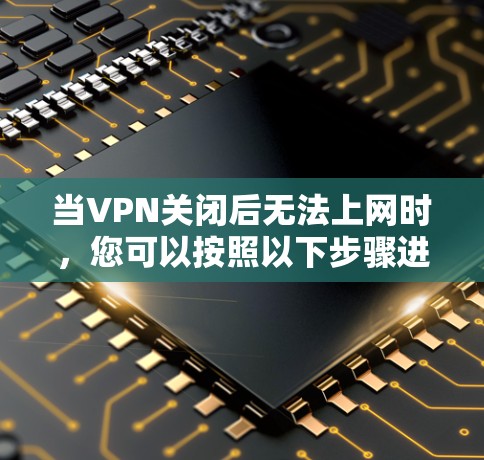 当VPN关闭后无法上网时,您可以按照以下步骤进行处理