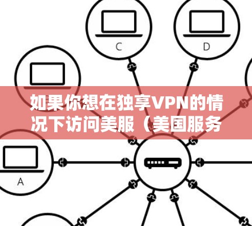 如果你想在独享VPN的情况下访问美服(美国服务器)以下是一些步骤和推荐的VPN服务,可以帮助你实现这一点