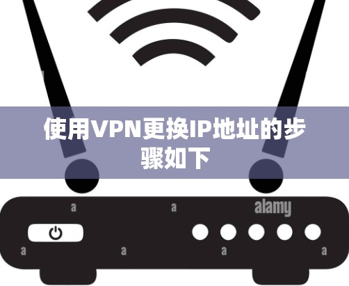 使用VPN更换IP地址的步骤如下