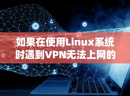 如果在使用Linux系统时遇到VPN无法上网的问题,可以按照以下步骤进行排查和解决