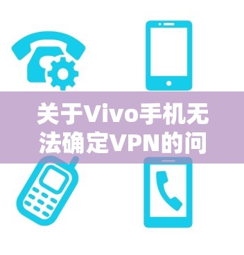 关于Vivo手机无法确定VPN的问题,以下是一些可能导致该问题的原因及解决方法