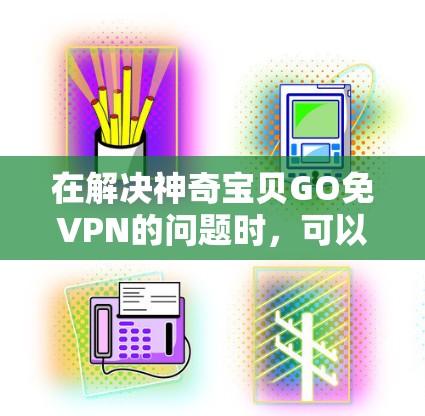 在解决神奇宝贝GO免VPN的问题时，可以按照以下步骤进行