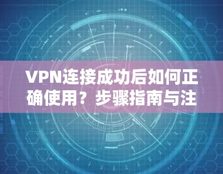 VPN连接成功后如何正确使用？步骤指南与注意事项