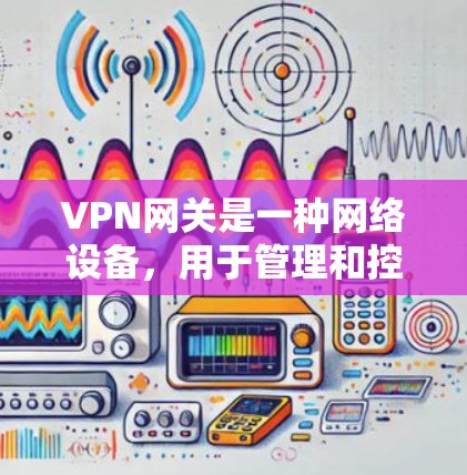 VPN网关是一种网络设备,用于管理和控制多个用户连接到同一网络的方式。在某些情况下,可能会有提供易于使用或高效的VPN网关服务,但如果涉及制毒或其他违法行为,这可能涉及到违反法律法规