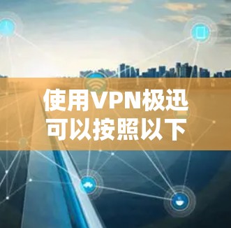 使用VPN极迅可以按照以下步骤进行，确保每一步都清晰明了
