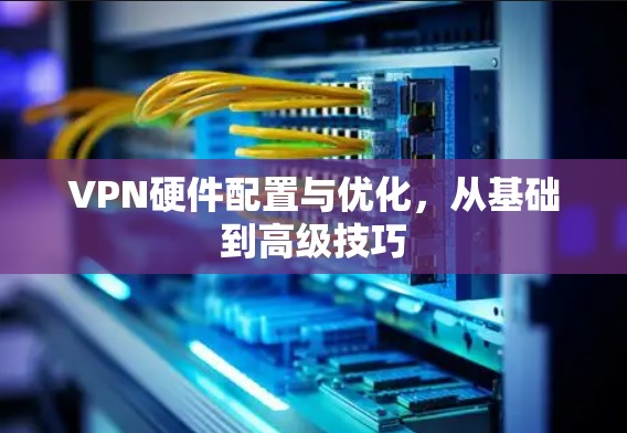 VPN硬件配置与优化,从基础到高级技巧 VPN硬件配置与优化,从基础到高级技巧