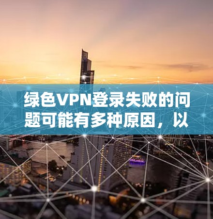 绿色VPN登录失败的问题可能有多种原因,以下是一些可能的解决方法和建议