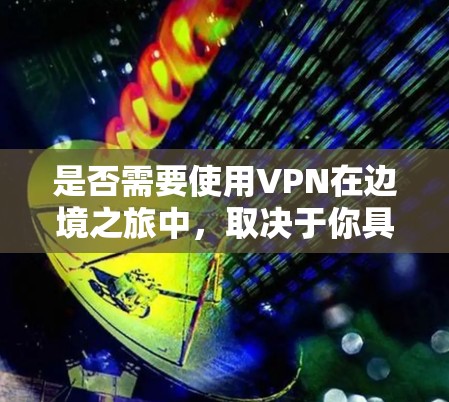 是否需要使用VPN在边境之旅中,取决于你具体的需求和场景。以下是一些可能的情况和建议 是否需要使用VPN在边境之旅中,取决于你具体的需求和场景。以下是一些可能的情况和建议