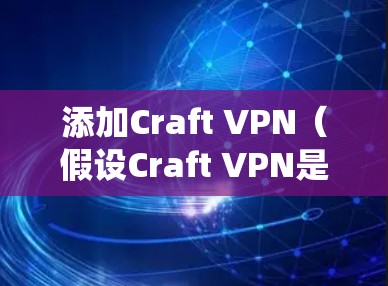 添加Craft VPN（假设Craft VPN是你想要添加的VPN服务）的步骤可能因具体的操作系统和VPN客户端而有所不同。以下是一般的指引，假设你使用的是Windows系统