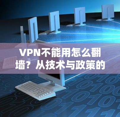 VPN不能用怎么翻墙？从技术与政策的角度分析