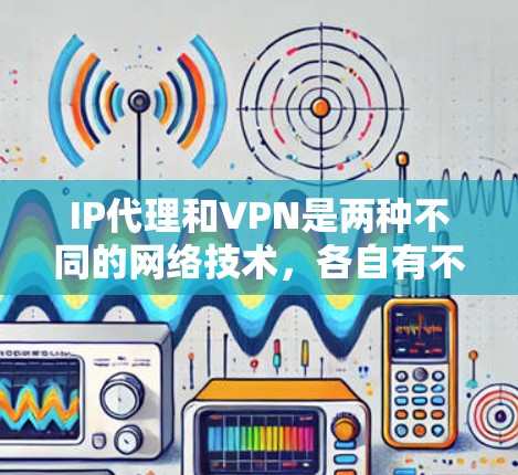 IP代理和VPN是两种不同的网络技术，各自有不同的功能和适用场景。以下是它们的区别和总结