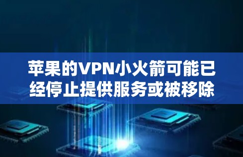 苹果的VPN小火箭可能已经停止提供服务或被移除，这可能是由于苹果的政策变化或小火箭VPN的维护问题。以下是一些可能的原因和解决方法