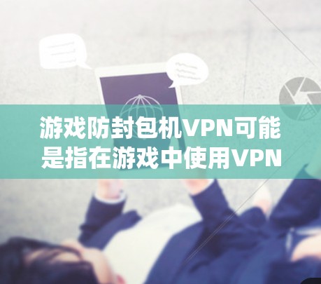 游戏防封包机VPN可能是指在游戏中使用VPN来绕过防封包或防火墙的机制，以避免被平台封锁或限制。以下是一些可能的解释和建议