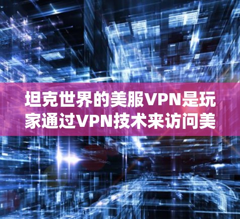坦克世界的美服VPN是玩家通过VPN技术来访问美服平台上的坦克世界游戏服务的一种方式，主要用于绕过地理限制或优化游戏体验。以下是详细的解释和步骤指南