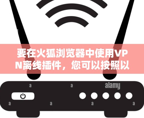 要在火狐浏览器中使用VPN离线插件，您可以按照以下步骤操作