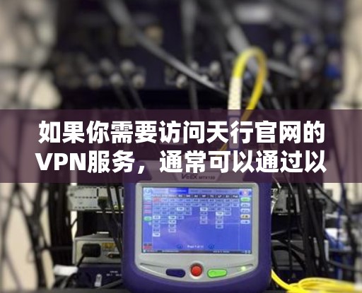 如果你需要访问天行官网的VPN服务，通常可以通过以下步骤找到相关信息