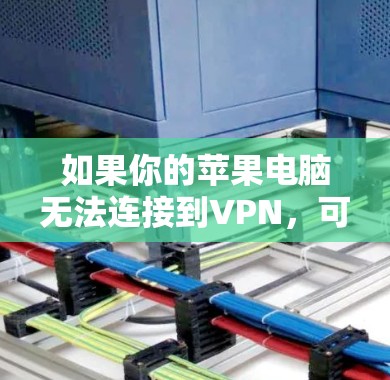 如果你的苹果电脑无法连接到VPN,可能会遇到以下问题和解决方法 如果你的苹果电脑无法连接到VPN,可能会遇到以下问题和解决方法
