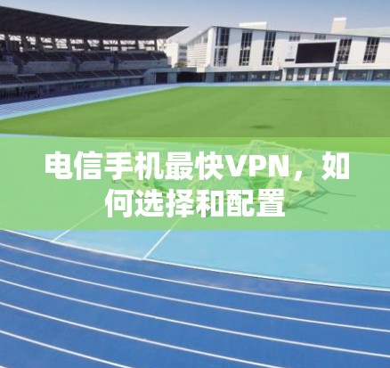 电信手机最快VPN，如何选择和配置