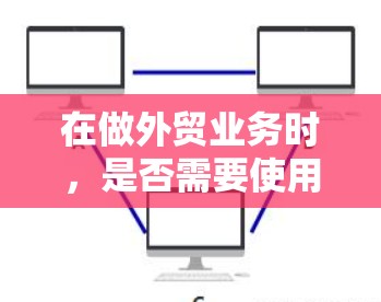在做外贸业务时，是否需要使用VPN取决于具体的业务需求和网络安全要求。以下是一些关键点来帮助你做出决定