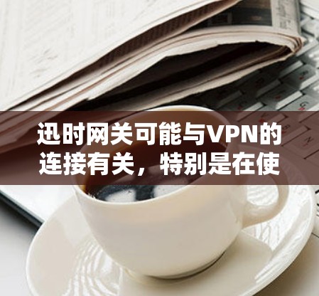 迅时网关可能与VPN的连接有关,特别是在使用某些特定VPN配置或设备时。以下是一些可能的解决方法 迅时网关可能与VPN的连接有关,特别是在使用某些特定VPN配置或设备时。以下是一些可能的解决方法