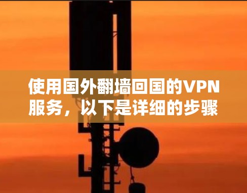使用国外翻墙回国的VPN服务，以下是详细的步骤和建议，帮助您选择合适的服务