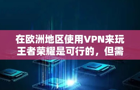 在欧洲地区使用VPN来玩王者荣耀是可行的,但需要注意以下几点