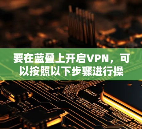 要在蓝叠上开启VPN，可以按照以下步骤进行操作