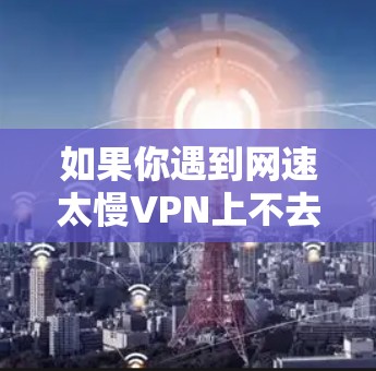 如果你遇到网速太慢VPN上不去的问题,可以按照以下步骤进行排查和解决