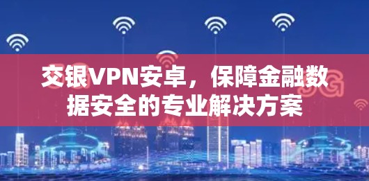 交银VPN安卓，保障金融数据安全的专业解决方案