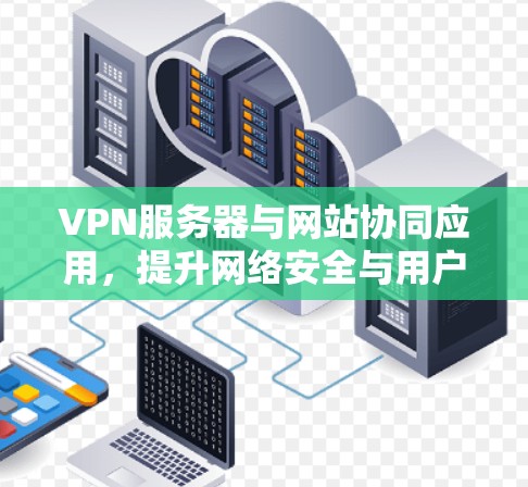 VPN服务器与网站协同应用，提升网络安全与用户体验