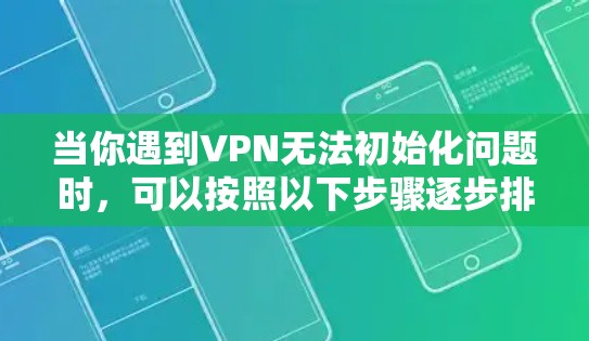 当你遇到VPN无法初始化问题时,可以按照以下步骤逐步排查和解决问题 当你遇到VPN无法初始化问题时,可以按照以下步骤逐步排查和解决问题