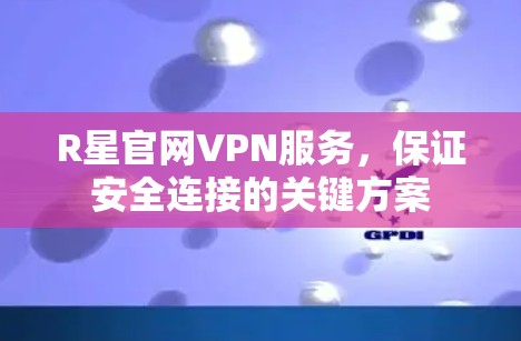 R星官网VPN服务，保证安全连接的关键方案
