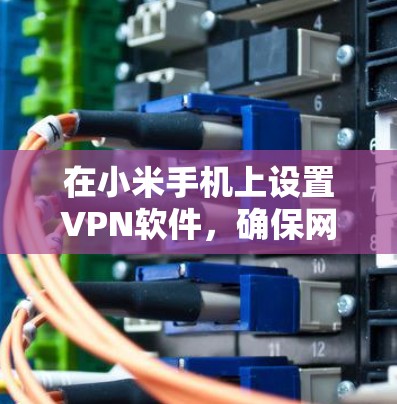 在小米手机上设置VPN软件,确保网络安全和隐私,可以按照以下步骤操作 在小米手机上设置VPN软件,确保网络安全和隐私,可以按照以下步骤操作