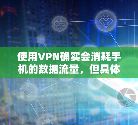 使用VPN确实会消耗手机的数据流量，但具体情况取决于多个因素。以下是关于VPN耗手机流量的详细分析和建议