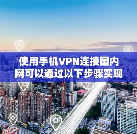 使用手机VPN连接国内网可以通过以下步骤实现