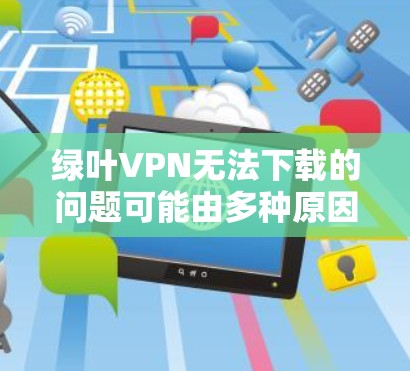 绿叶VPN无法下载的问题可能由多种原因引起。以下是一些可能的原因和解决方法