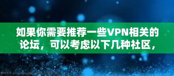 如果你需要推荐一些VPN相关的论坛，可以考虑以下几种社区，它们可能提供有用的信息和资源