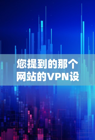 您提到的那个网站的VPN设置可能取决于您指的是哪个网站。如果您有具体的网站名称,或者您想了解如何设置某个特定网站的VPN,我可以为您提供更准确的帮助