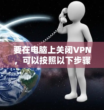 要在电脑上关闭VPN,可以按照以下步骤操作