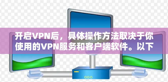 开启VPN后,具体操作方法取决于你使用的VPN服务和客户端软件。以下是一般步骤和方法 开启VPN后,具体操作方法取决于你使用的VPN服务和客户端软件。以下是一般步骤和方法