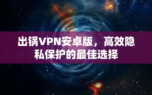 出锅VPN安卓版，高效隐私保护的最佳选择