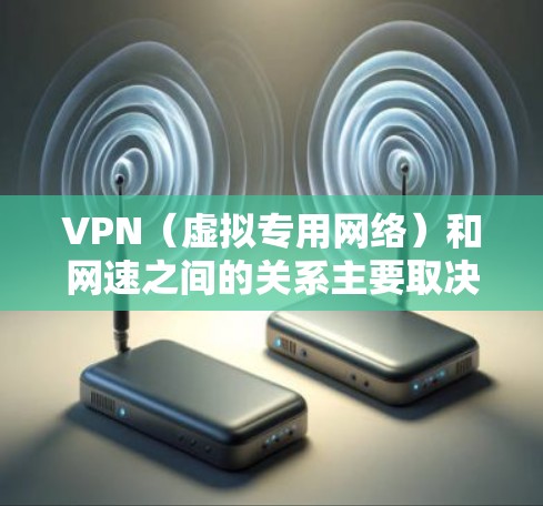 VPN(虚拟专用网络)和网速之间的关系主要取决于以下几个因素