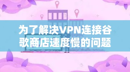 为了解决VPN连接谷歌商店速度慢的问题,可以按照以下步骤进行排查和优化 为了解决VPN连接谷歌商店速度慢的问题,可以按照以下步骤进行排查和优化