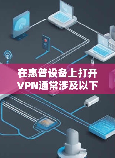 在惠普设备上打开VPN通常涉及以下步骤,具体操作可能因设备类型而异
